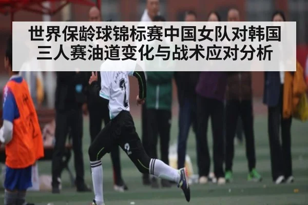 世界保龄球锦标赛中国女队对韩国三人赛油道变化与战术应对分析