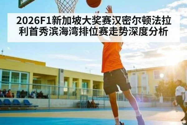 2026F1新加坡大奖赛汉密尔顿法拉利首秀滨海湾排位赛走势深度分析