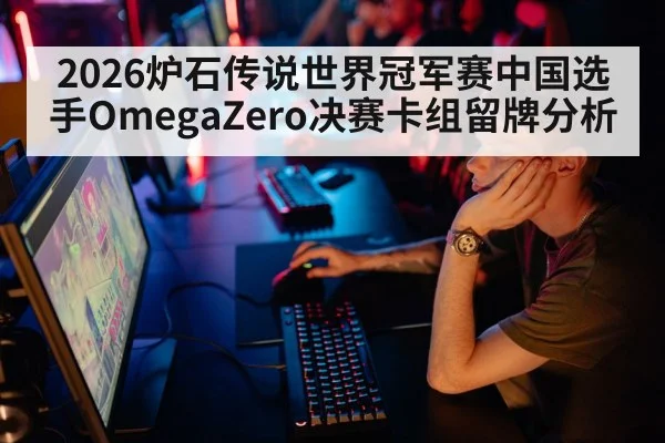 2026炉石传说世界冠军赛中国选手OmegaZero决赛卡组留牌分析