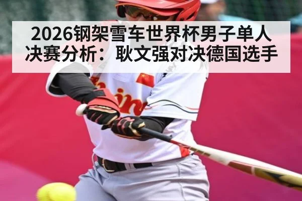 2026钢架雪车世界杯男子单人决赛分析:耿文强对决德国选手
