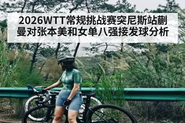 2026WTT常规挑战赛突尼斯站蒯曼对张本美和女单八强接发球分析